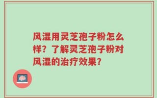 风湿用灵芝孢子粉怎么样？了解灵芝孢子粉对风湿的治疗效果？