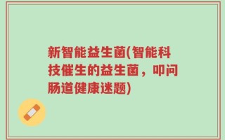 新智能益生菌(智能科技催生的益生菌，叩问肠道健康迷题)