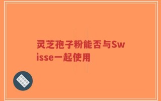 灵芝孢子粉能否与Swisse一起使用