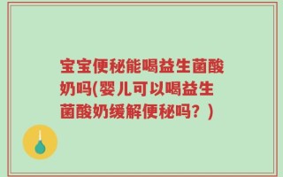 宝宝便秘能喝益生菌酸奶吗(婴儿可以喝益生菌酸奶缓解便秘吗？)