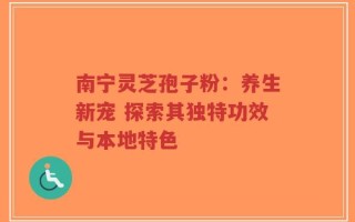 南宁灵芝孢子粉：养生新宠 探索其独特功效与本地特色