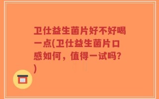卫仕益生菌片好不好喝一点(卫仕益生菌片口感如何，值得一试吗？)