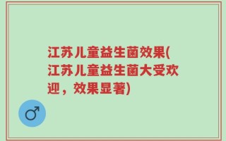 江苏儿童益生菌效果(江苏儿童益生菌大受欢迎，效果显著)