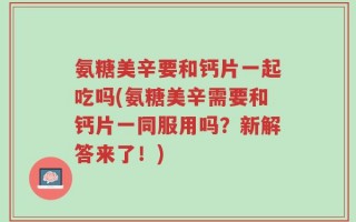 氨糖美辛要和钙片一起吃吗(氨糖美辛需要和钙片一同服用吗？新解答来了！)