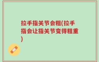 拉手指关节会粗(拉手指会让指关节变得粗重)