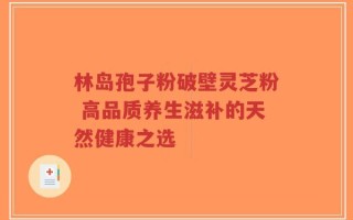 林岛孢子粉破壁灵芝粉 高品质养生滋补的天然健康之选