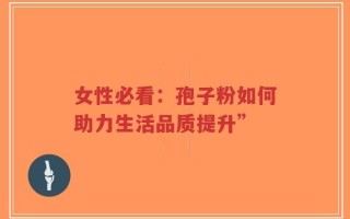 女性必看：孢子粉如何助力生活品质提升”