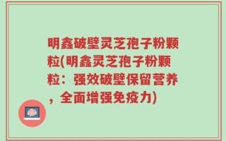 明鑫破壁灵芝孢子粉颗粒(明鑫灵芝孢子粉颗粒：强效破壁保留营养，全面增强免疫力)