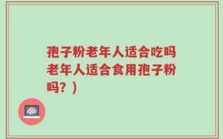 孢子粉老年人适合吃吗老年人适合食用孢子粉吗？)