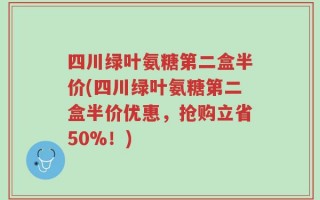 四川绿叶氨糖第二盒半价(四川绿叶氨糖第二盒半价优惠，抢购立省50%！)