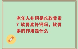 老年人补钙是吃软骨素？软骨素补钙吗，软骨素的作用是什么