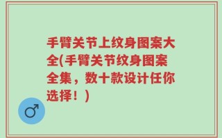 手臂关节上纹身图案大全(手臂关节纹身图案全集，数十款设计任你选择！)