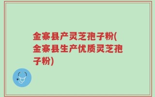 金寨县产灵芝孢子粉(金寨县生产优质灵芝孢子粉)