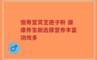 恒寿堂灵芝孢子粉 健康养生新选择营养丰富功效多