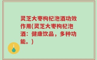 灵芝大枣枸杞泡酒功效作用(灵芝大枣枸杞泡酒：健康饮品，多种功能。)