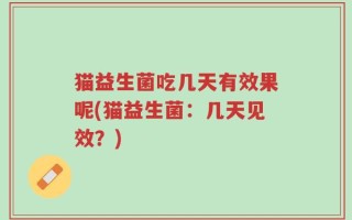 猫益生菌吃几天有效果呢(猫益生菌：几天见效？)