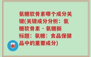 氨糖软骨素哪个成分关键(关键成分分析：氨糖软骨素 - 氨糖新标题：氨糖：食品保健品中的重要成分)