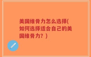 美国维骨力怎么选择(如何选择适合自己的美国维骨力？)