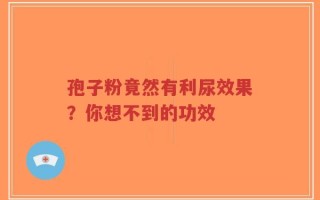 孢子粉竟然有利尿效果？你想不到的功效