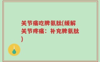 关节痛吃脾氨肽(缓解关节疼痛：补充脾氨肽)