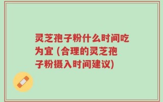 灵芝孢子粉什么时间吃为宜 (合理的灵芝孢子粉摄入时间建议)