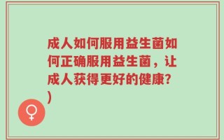 成人如何服用益生菌如何正确服用益生菌，让成人获得更好的健康？)