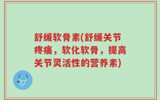 舒缓软骨素(舒缓关节疼痛，软化软骨，提高关节灵活性的营养素)