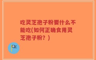 吃灵芝孢子粉要什么不能吃(如何正确食用灵芝孢子粉？)