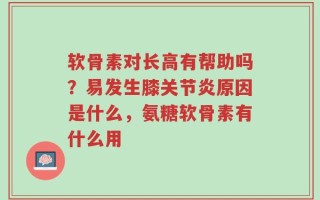 软骨素对长高有帮助吗？易发生膝关节炎原因是什么，氨糖软骨素有什么用