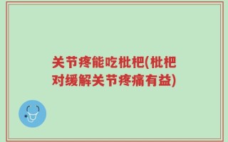 关节疼能吃枇杷(枇杷对缓解关节疼痛有益)
