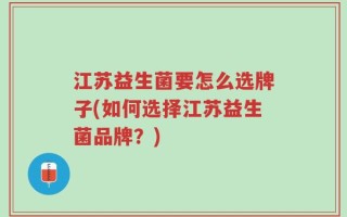 江苏益生菌要怎么选牌子(如何选择江苏益生菌品牌？)