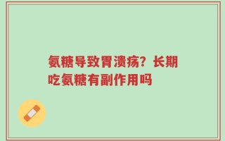 氨糖导致胃溃疡？长期吃氨糖有副作用吗