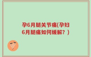 孕6月腿关节痛(孕妇6月腿痛如何缓解？)