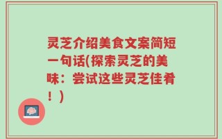 灵芝介绍美食文案简短一句话(探索灵芝的美味：尝试这些灵芝佳肴！)