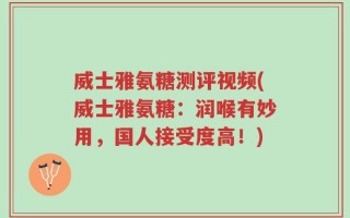 威士雅氨糖测评视频(威士雅氨糖：润喉有妙用，国人接受度高！)