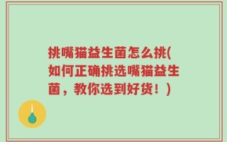 挑嘴猫益生菌怎么挑(如何正确挑选嘴猫益生菌，教你选到好货！)