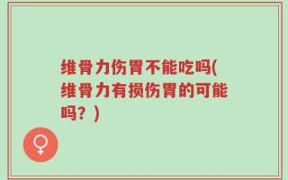 维骨力伤胃不能吃吗(维骨力有损伤胃的可能吗？)