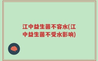 江中益生菌不容水(江中益生菌不受水影响)