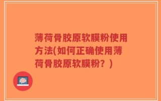 薄荷骨胶原软膜粉使用方法(如何正确使用薄荷骨胶原软膜粉？)