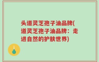 头道灵芝孢子油品牌(道灵芝孢子油品牌：走进自然的护肤世界)