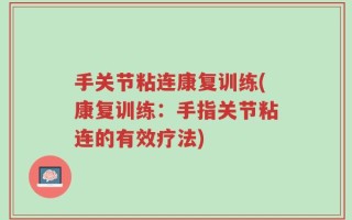 手关节粘连康复训练(康复训练：手指关节粘连的有效疗法)