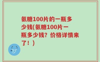 氨糖100片的一瓶多少钱(氨糖100片一瓶多少钱？价格详情来了！)