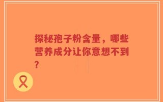 探秘孢子粉含量，哪些营养成分让你意想不到？