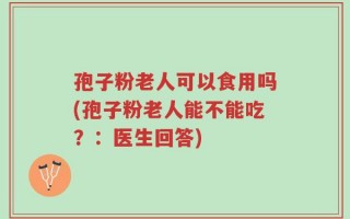 孢子粉老人可以食用吗(孢子粉老人能不能吃？：医生回答)