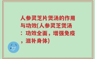 人参灵芝片煲汤的作用与功效(人参灵芝煲汤：功效全面，增强免疫，滋补身体)