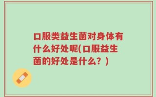 口服类益生菌对身体有什么好处呢(口服益生菌的好处是什么？)