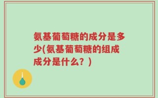 氨基葡萄糖的成分是多少(氨基葡萄糖的组成成分是什么？)