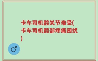卡车司机髋关节难受(卡车司机髋部疼痛困扰)