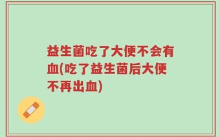 益生菌吃了大便不会有血(吃了益生菌后大便不再出血)
