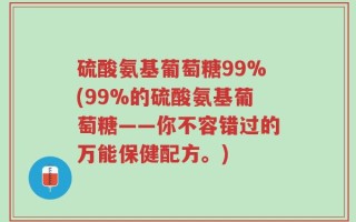 硫酸氨基葡萄糖99%(99%的硫酸氨基葡萄糖——你不容错过的万能保健配方。)